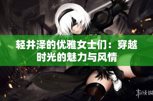 輕井澤的優(yōu)雅女士們：穿越時光的魅力與風(fēng)情