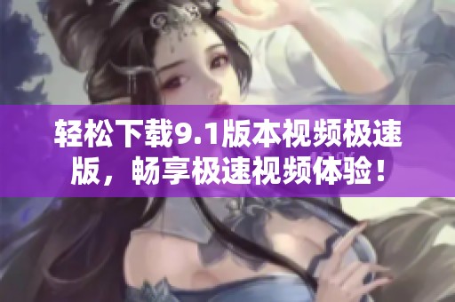 輕松下載9.1版本視頻極速版，暢享極速視頻體驗！
