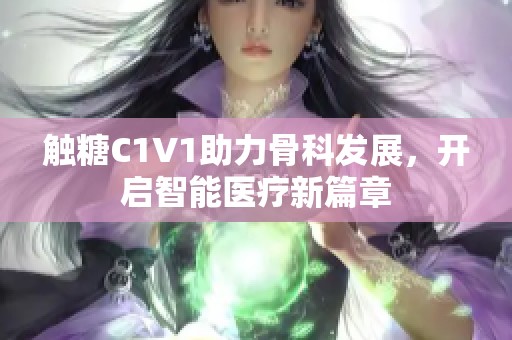 觸糖C1V1助力骨科發(fā)展，開啟智能醫(yī)療新篇章