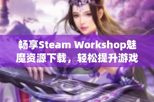 暢享Steam Workshop魅魔資源下載，輕松提升游戲體驗