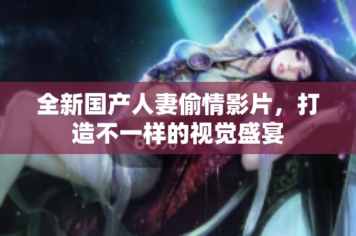 全新國產(chǎn)人妻偷情影片，打造不一樣的視覺盛宴