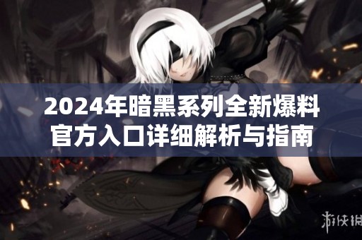 2024年暗黑系列全新爆料官方入口詳細(xì)解析與指南