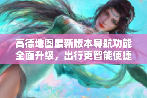 高德地圖最新版本導(dǎo)航功能全面升級(jí)，出行更智能便捷