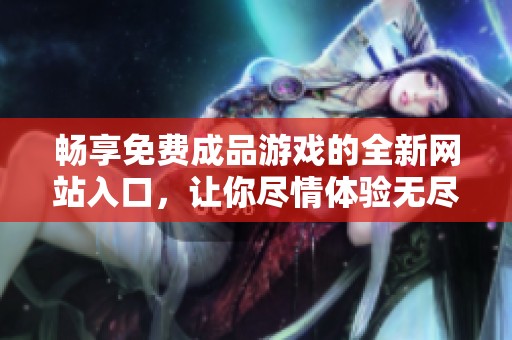 暢享免費(fèi)成品游戲的全新網(wǎng)站入口，讓你盡情體驗(yàn)無(wú)盡樂(lè)趣