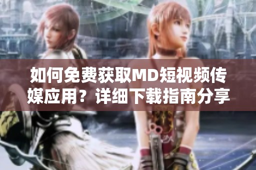 如何免費獲取MD短視頻傳媒應用？詳細下載指南分享