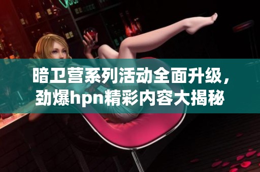 暗衛(wèi)營系列活動(dòng)全面升級(jí)，勁爆hpn精彩內(nèi)容大揭秘