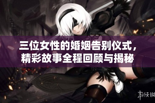 三位女性的婚姻告別儀式，精彩故事全程回顧與揭秘