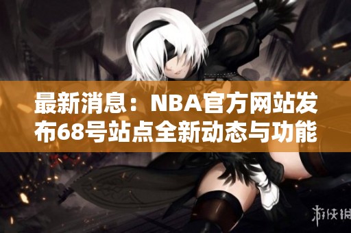 最新消息：NBA官方網(wǎng)站發(fā)布68號站點全新動態(tài)與功能揭秘