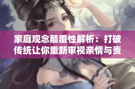 家庭觀念顛覆性解析：打破傳統(tǒng)讓你重新審視親情與責任