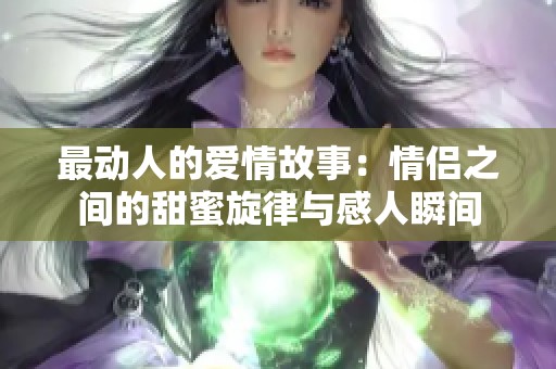 最動人的愛情故事：情侶之間的甜蜜旋律與感人瞬間