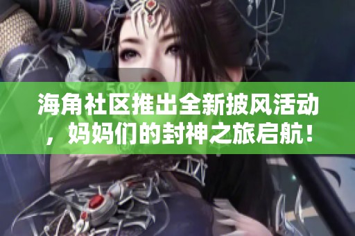 海角社區(qū)推出全新披風(fēng)活動(dòng)，媽媽們的封神之旅啟航！
