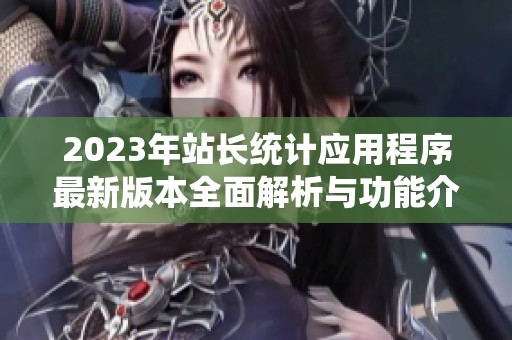 2023年站長統(tǒng)計應(yīng)用程序最新版本全面解析與功能介紹