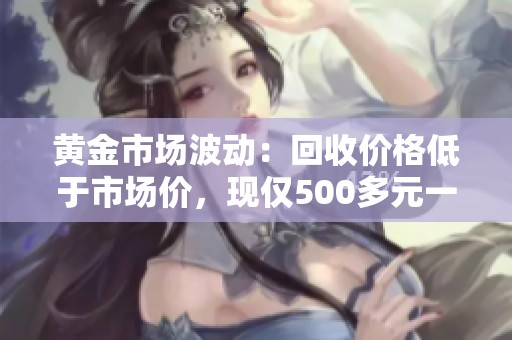 黃金市場波動：回收價格低于市場價，現(xiàn)僅500多元一克