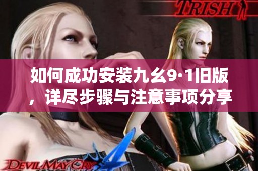 如何成功安裝九幺9·1舊版，詳盡步驟與注意事項(xiàng)分享
