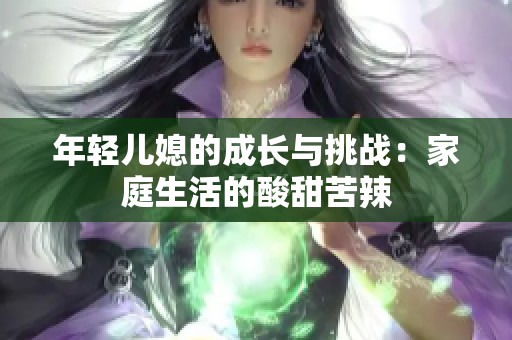 年輕兒媳的成長(zhǎng)與挑戰(zhàn)：家庭生活的酸甜苦辣