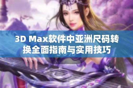 3D Max軟件中亞洲尺碼轉(zhuǎn)換全面指南與實用技巧