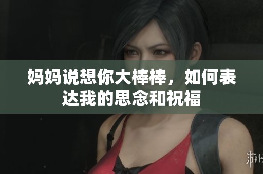 媽媽說想你大棒棒，如何表達我的思念和祝福