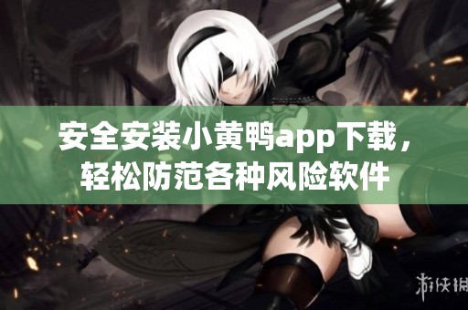 安全安裝小黃鴨app下載，輕松防范各種風(fēng)險(xiǎn)軟件