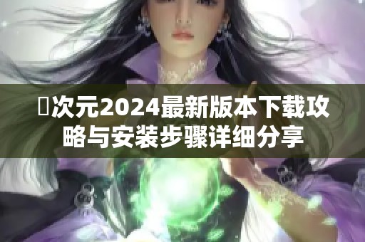 囧次元2024最新版本下載攻略與安裝步驟詳細(xì)分享