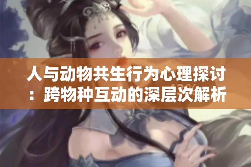 人與動物共生行為心理探討：跨物種互動的深層次解析