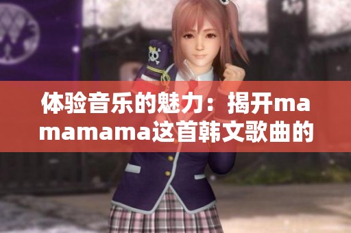 體驗音樂的魅力:揭開mamamama這首韓文歌曲的神秘面紗 體驗音樂的魅力:揭開mamamama這首韓文歌曲的神秘面紗