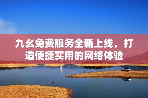 九幺免費服務(wù)全新上線，打造便捷實用的網(wǎng)絡(luò)體驗