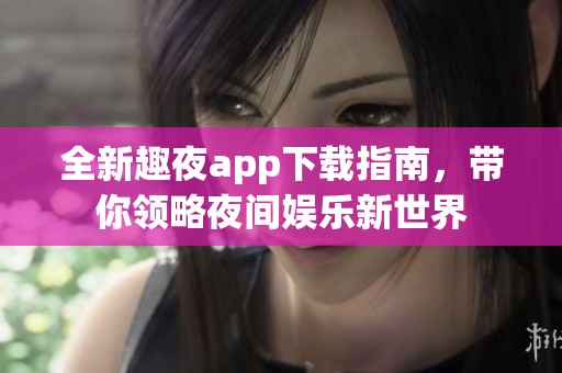 全新趣夜app下載指南，帶你領(lǐng)略夜間娛樂新世界