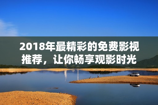 2018年最精彩的免費(fèi)影視推薦，讓你暢享觀影時(shí)光