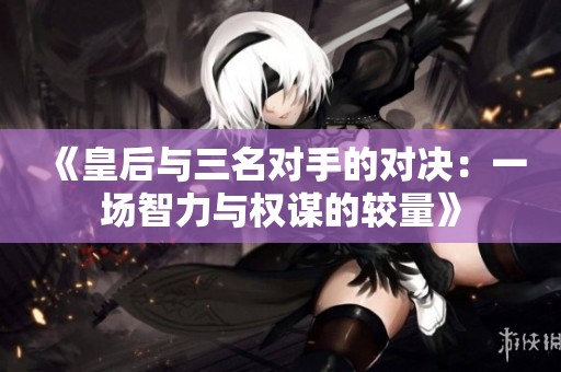 《皇后與三名對(duì)手的對(duì)決：一場(chǎng)智力與權(quán)謀的較量》