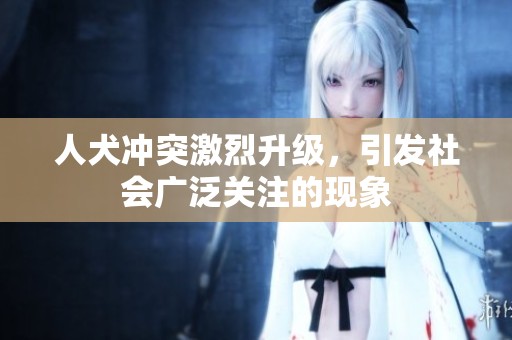 人犬沖突激烈升級，引發(fā)社會廣泛關(guān)注的現(xiàn)象