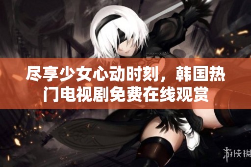 盡享少女心動(dòng)時(shí)刻，韓國(guó)熱門電視劇免費(fèi)在線觀賞
