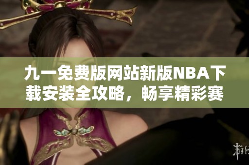 九一免費版網(wǎng)站新版NBA下載安裝全攻略，暢享精彩賽事體驗