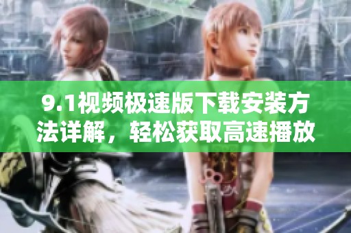 9.1視頻極速版下載安裝方法詳解，輕松獲取高速播放體驗(yàn)