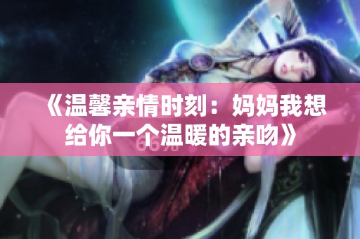 《溫馨親情時刻：媽媽我想給你一個溫暖的親吻》