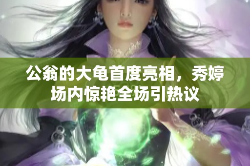公翁的大龜首度亮相，秀婷場內(nèi)驚艷全場引熱議