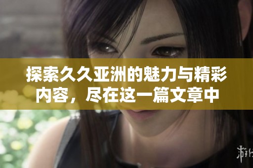 探索久久亞洲的魅力與精彩內(nèi)容，盡在這一篇文章中