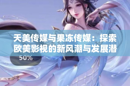 天美傳媒與果凍傳媒：探索歐美影視的新風(fēng)潮與發(fā)展?jié)摿? title=