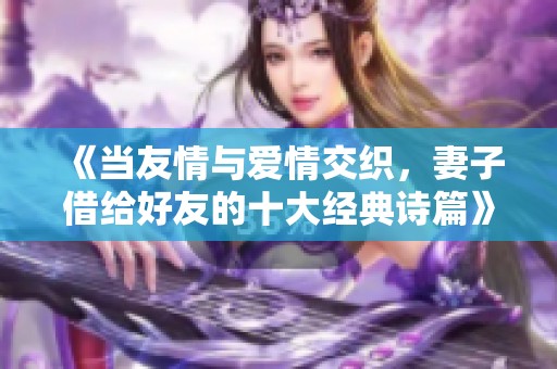 《當(dāng)友情與愛情交織，妻子借給好友的十大經(jīng)典詩篇》