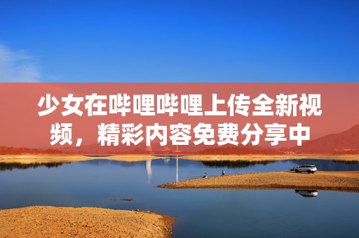 少女在嗶哩嗶哩上傳全新視頻，精彩內(nèi)容免費分享中