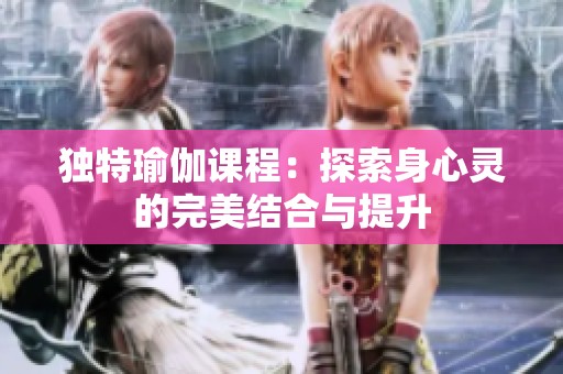 獨(dú)特瑜伽課程：探索身心靈的完美結(jié)合與提升