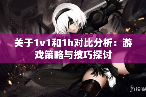 關于1v1和1h對比分析：游戲策略與技巧探討