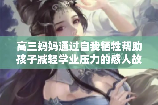高三媽媽通過自我犧牲幫助孩子減輕學業(yè)壓力的感人故事