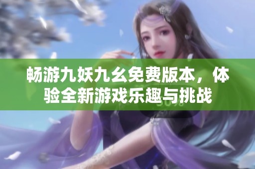 暢游九妖九幺免費(fèi)版本，體驗(yàn)全新游戲樂趣與挑戰(zhàn)