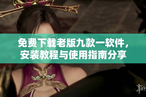 免費(fèi)下載老版九款一軟件，安裝教程與使用指南分享