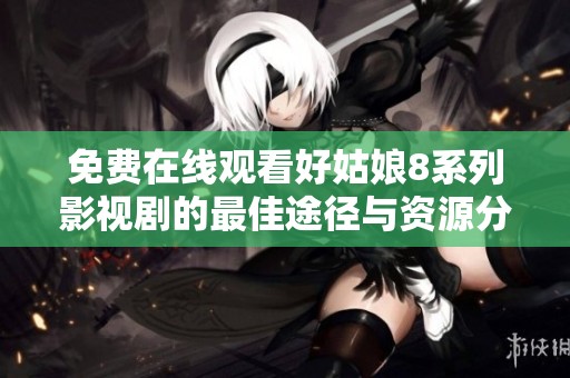 免費(fèi)在線觀看好姑娘8系列影視劇的最佳途徑與資源分享