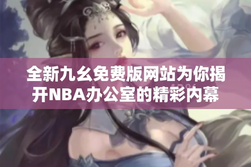 全新九幺免費(fèi)版網(wǎng)站為你揭開(kāi)NBA辦公室的精彩內(nèi)幕