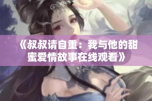 《叔叔請自重：我與他的甜蜜愛情故事在線觀看》