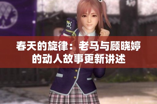 春天的旋律：老馬與顧曉婷的動(dòng)人故事更新講述