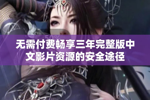 無(wú)需付費(fèi)暢享三年完整版中文影片資源的安全途徑