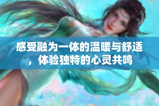 感受融為一體的溫暖與舒適，體驗(yàn)獨(dú)特的心靈共鳴